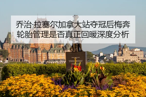 乔治·拉塞尔加拿大站夺冠后梅奔轮胎管理是否真正回暖深度分析