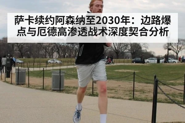 萨卡续约阿森纳至2030年：边路爆点与厄德高渗透战术深度契合分析