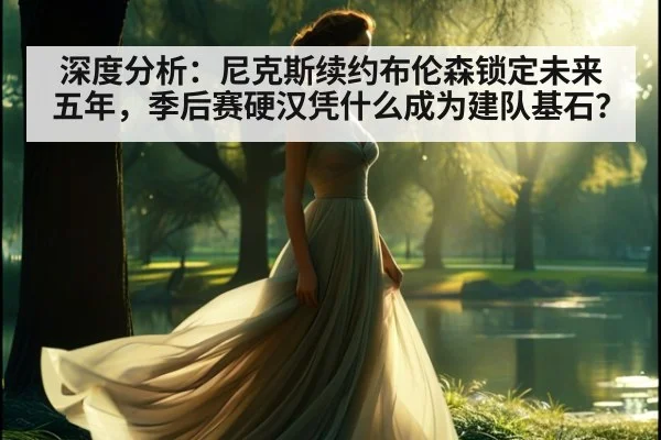 深度分析:尼克斯续约布伦森锁定未来五年,季后赛硬汉凭什么成为建队基石?